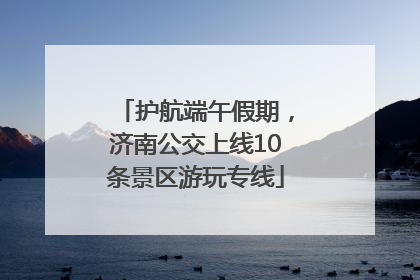 护航端午假期，济南公交上线10条景区游玩专线